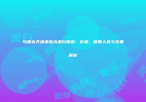 乌鲁木齐像束激光美白嫩肤：价格、适用人群与效果解析