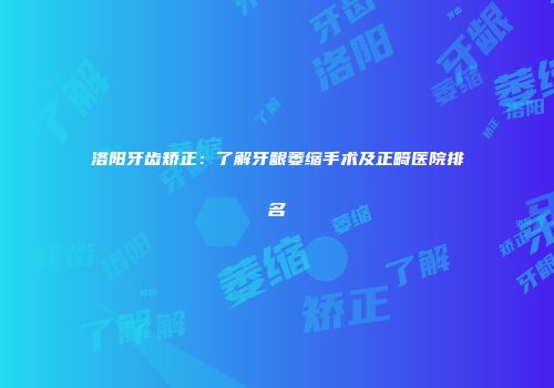 洛阳牙齿矫正：了解牙龈萎缩手术及正畸医院排名