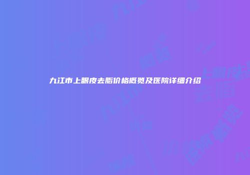九江市上眼皮去脂价格概览及医院详细介绍