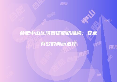 合肥中山医院自体脂肪隆胸：安全有效的美丽选择