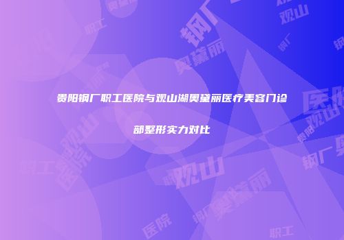 贵阳钢厂职工医院与观山湖奥黛丽医疗美容门诊部整形实力对比