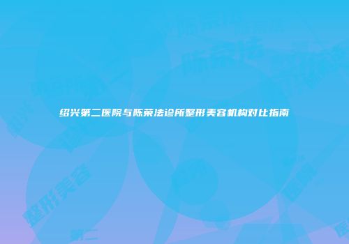 绍兴第二医院与陈荣法诊所整形美容机构对比指南