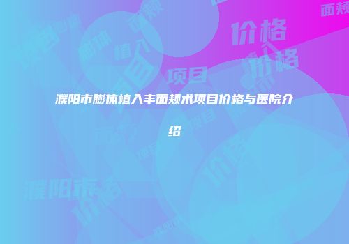 濮阳市膨体植入丰面颊术项目价格与医院介绍