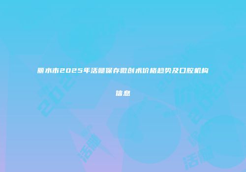 丽水市2025年活髓保存微创术价格趋势及口腔机构信息