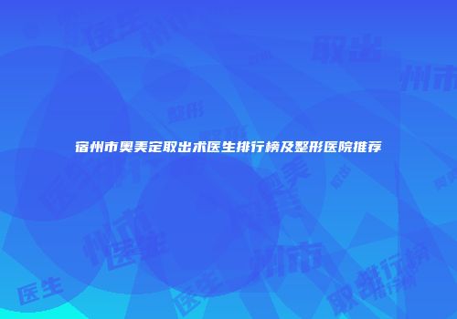 宿州市奥美定取出术医生排行榜及整形医院推荐