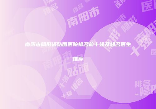 南阳市隐形瓷贴面医院排名前十强及知名医生推荐