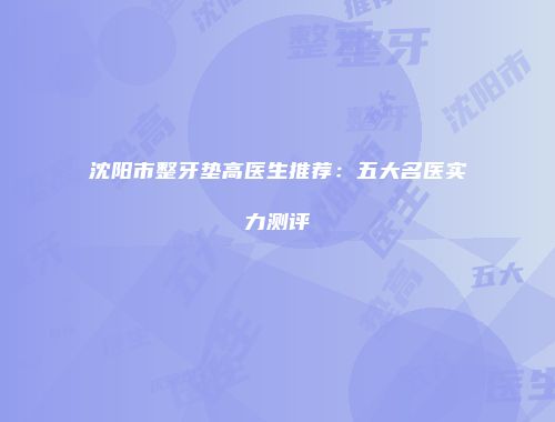 沈阳市整牙垫高医生推荐：五大名医实力测评