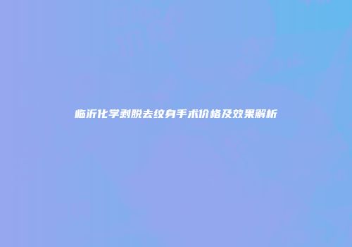 临沂化学剥脱去纹身手术价格及效果解析