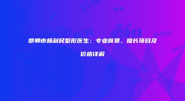 邯郸市杨利民整形医生：专业背景、擅长项目及价格详解