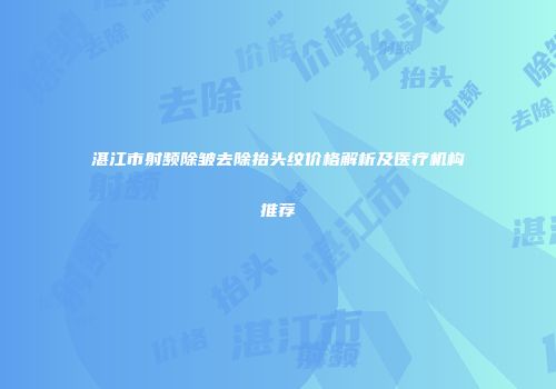 湛江市射频除皱去除抬头纹价格解析及医疗机构推荐