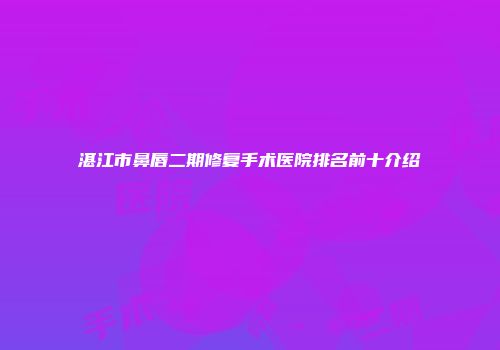 湛江市鼻唇二期修复手术医院排名前十介绍