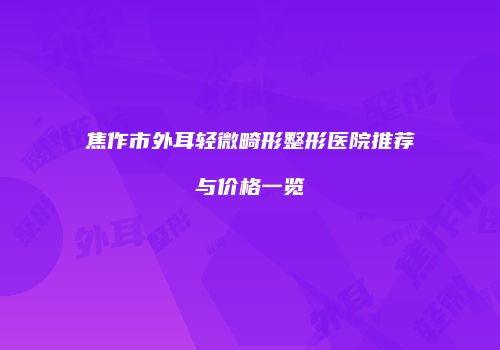 焦作市外耳轻微畸形整形医院推荐与价格一览