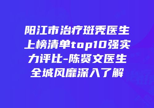 阳江市治疗斑秃医生上榜清单top10强实力评比-陈贤文医生全城风靡深入了解