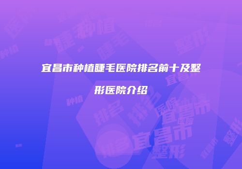 宜昌市种植睫毛医院排名前十及整形医院介绍