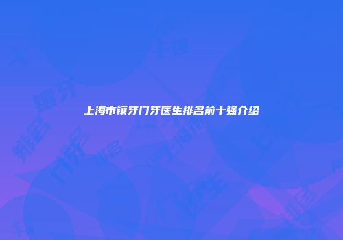 上海市镶牙门牙医生排名前十强介绍