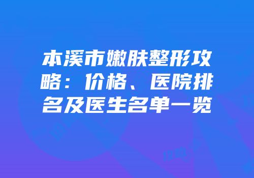 本溪市嫩肤整形攻略：价格、医院排名及医生名单一览