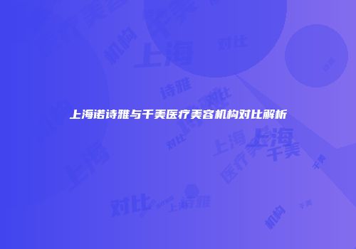 上海诺诗雅与千美医疗美容机构对比解析