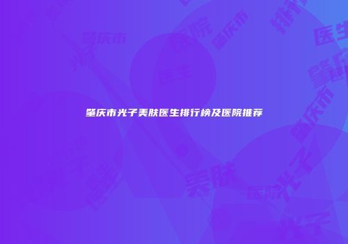 肇庆市光子美肤医生排行榜及医院推荐