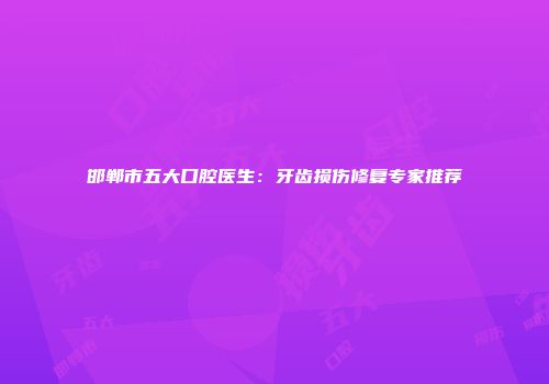 邯郸市五大口腔医生：牙齿损伤修复专家推荐