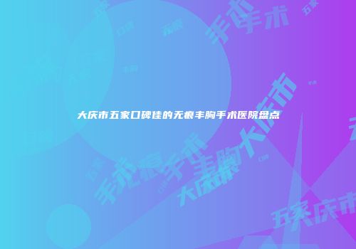 大庆市五家口碑佳的无痕丰胸手术医院盘点
