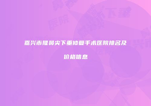 嘉兴市隆鼻尖下垂修复手术医院排名及价格信息