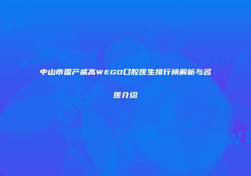 中山市国产威高WEGO口腔医生排行榜解析与名医介绍