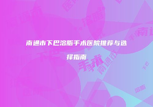 南通市下巴溶脂手术医院推荐与选择指南