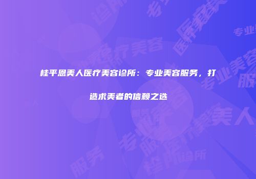 桂平恩美人医疗美容诊所：专业美容服务，打造求美者的信赖之选