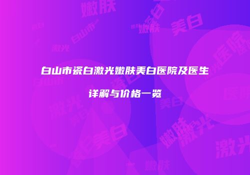 白山市瓷白激光嫩肤美白医院及医生详解与价格一览