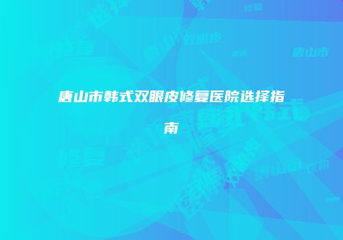 唐山市韩式双眼皮修复医院选择指南
