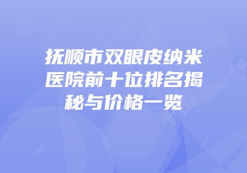 抚顺市双眼皮纳米医院前十位排名揭秘与价格一览