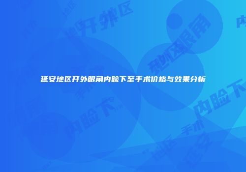 延安地区开外眼角内睑下至手术价格与效果分析