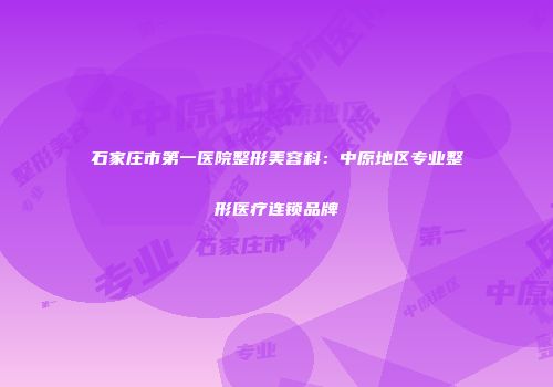 石家庄市第一医院整形美容科：中原地区专业整形医疗连锁品牌