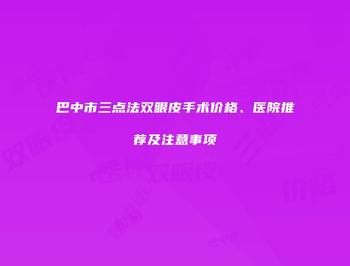 巴中市三点法双眼皮手术价格、医院推荐及注意事项