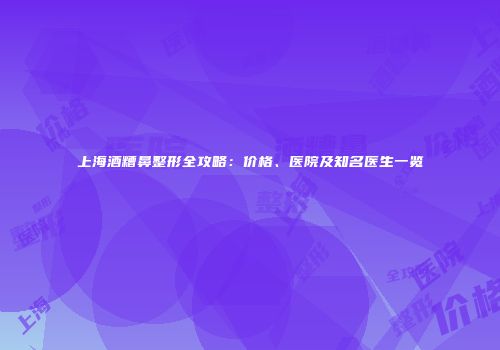 上海酒糟鼻整形全攻略：价格、医院及知名医生一览