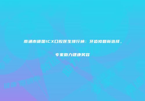 南通市德国ICX口腔医生排行榜：牙齿修复新选择，专家助力健康笑容