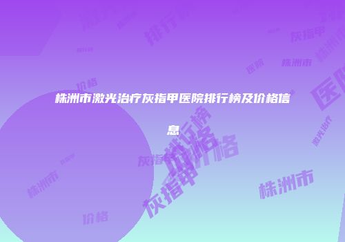 株洲市激光治疗灰指甲医院排行榜及价格信息