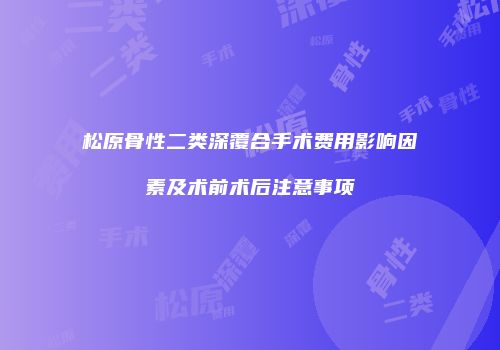松原骨性二类深覆合手术费用影响因素及术前术后注意事项