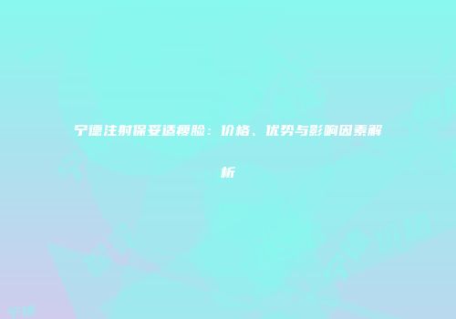宁德注射保妥适瘦脸：价格、优势与影响因素解析