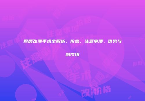 厚唇改薄手术全解析：价格、注意事项、优势与副作用