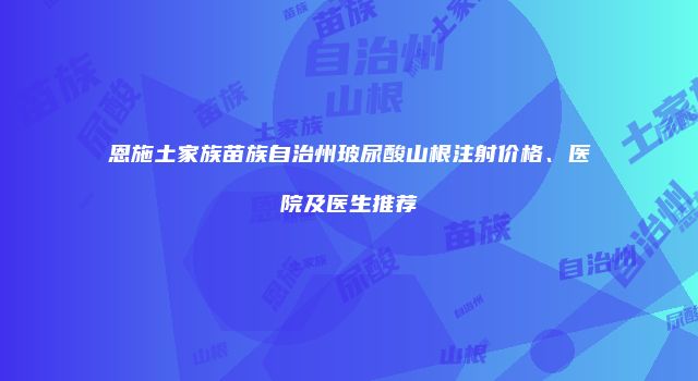 恩施土家族苗族自治州玻尿酸山根注射价格、医院及医生推荐