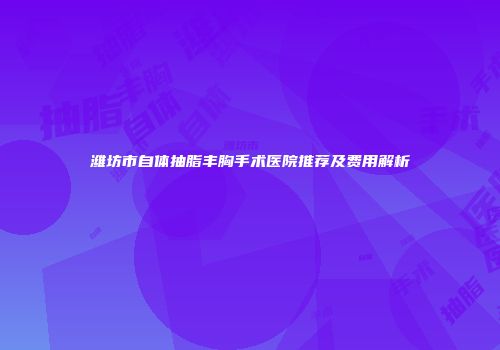 潍坊市自体抽脂丰胸手术医院推荐及费用解析