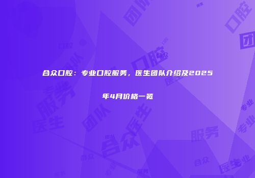 合众口腔：专业口腔服务，医生团队介绍及2025年4月价格一览