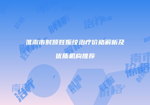 淮南市射频妊娠纹治疗价格解析及优质机构推荐