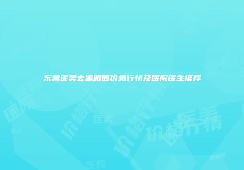 东营医美去黑眼圈价格行情及医院医生推荐