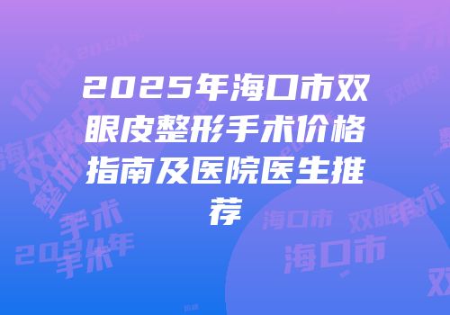 2025年海口市双眼皮整形手术价格指南及医院医生推荐