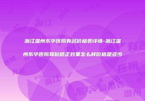 浙江温州东华医院有名价格表详情-浙江温州东华医院耳贴矫正效果怎么样价格是多少