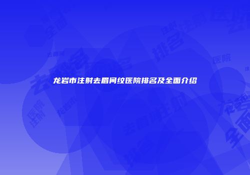 龙岩市注射去眉间纹医院排名及全面介绍