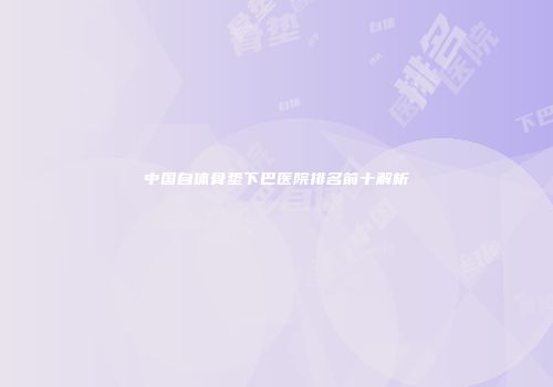 中国自体骨垫下巴医院排名前十解析