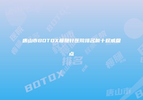 唐山市BOTOX瘦腿针医院排名前十权威盘点
